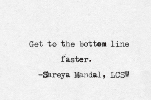 Get to the bottom line faster. -Shreya Mandal, LCSW 