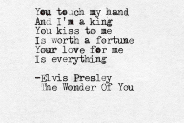 You touch my hand And I'm a king You kiss to me Is worth a fortune Your love for me Is everything -Elvis Presley The Wonder Of You