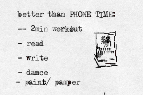 better than PHONE TIME: -- 2 min workiut o o - read - write - dance - painr t t t/ pamper &$ ? ? ? $ % %| | ||||||||||||\_----___--________\|||_____ " "" " """" ! b b 
