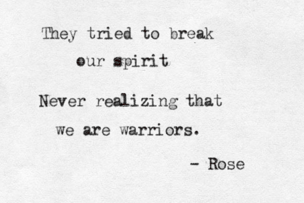 They tried to break our spirit Never realizing that we are warriors. - Rose