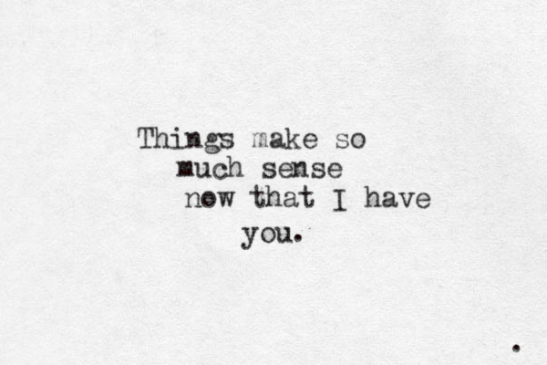 . Things make so mu h c sense now that I have you.