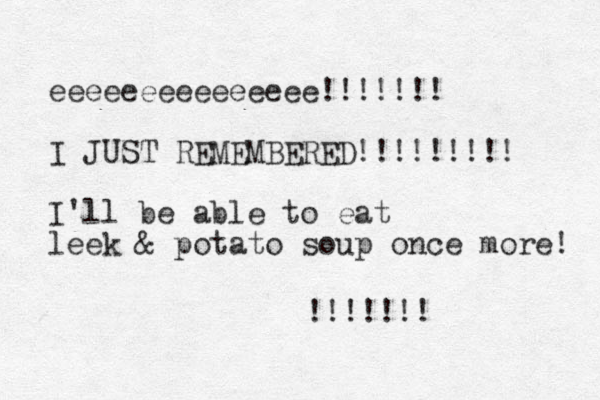 eeeeeeeeeeeeeee!!!!!!! I JUST REMEMBERED!!!!!!!!! I'll be able to eat leek & potato soup once more! !!!!!!! 