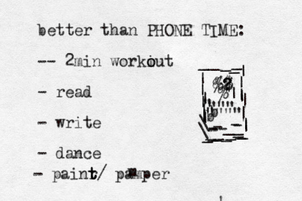 better than PHONE TIME: -- 2 min workiut o o - read - write - dance - painr t t t/ pamper &$ ? ? ? $ % %| | ||||||||||||\_----___--________\|||_____ " "" " """" ! b b m 