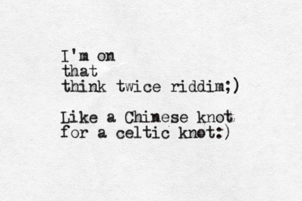 I'm on that think twice riddim;) Like a Chinese knot for a celtic knot:)