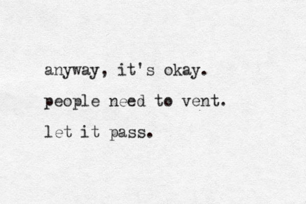 anyway, it's okay. people need to vent. let it pass.