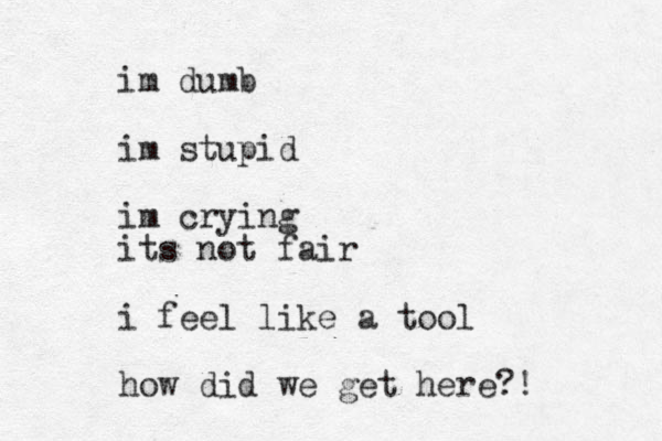 im dumb im stupid im crying its not fair i feel like a tool how did we get here?! 