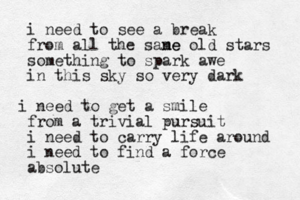i need to see a break from all the sane me old stars something to spark awe in this sky so very dark i need to get a smile from a trivial pursuit i need to carry life around i need to find a force absolute
