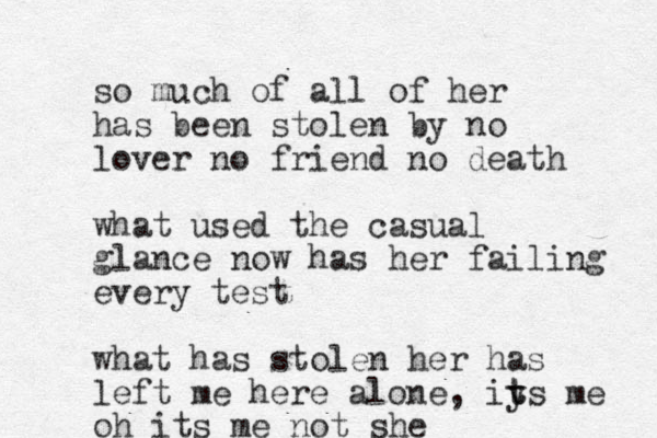 so much of all of her has been stolen by no lover no friend no death what used the casual glance now has her failing every test what has stolen her has left me here alone, iy t ts me oh its me not she
