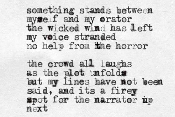 something stands between myself and my orator the wicked wind has left my voice stranded no help from h t the horror the crowd all laughs as the plot unfolds but my lines have not been said, and its a firey spot for the narrator i u up next