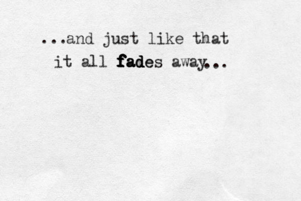 and just like that it all f f f f f fa a a ad d d de es away . .. ... 
