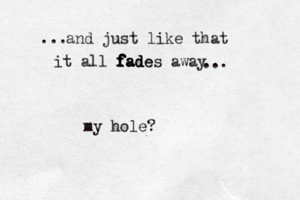 and just like that it all f f f f f fa a a ad d d de es away . .. ... my hole?