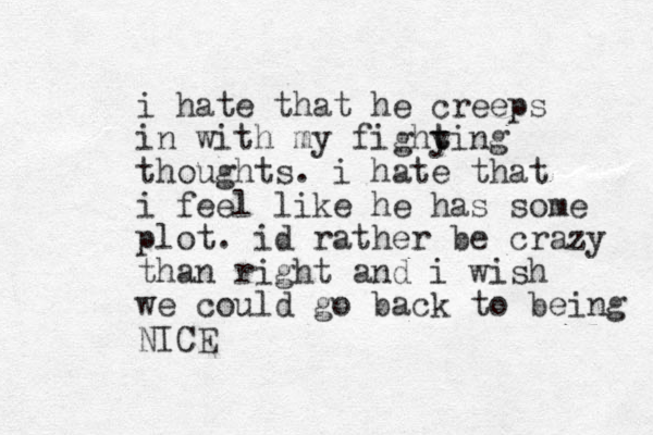 i hate that he creeps in with my fighy t ting thoughts. i hate that i feel like he has some plot. id rather be crazy than right and i wish we could go back to being NICE 