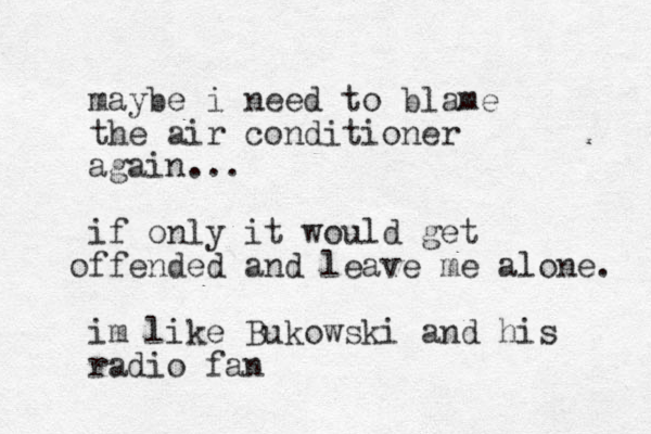 maybe i need to blame the air conditioner again... if only it would get ffended o and leave me alone. im like Bukowski and his radio fan 