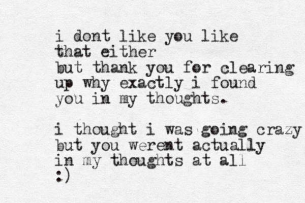 i dont like you like that either but thank you for clearing up why exactly i found you in my thoughts. i thought i was going crazy but you werent actually in my thoughts at all :) 