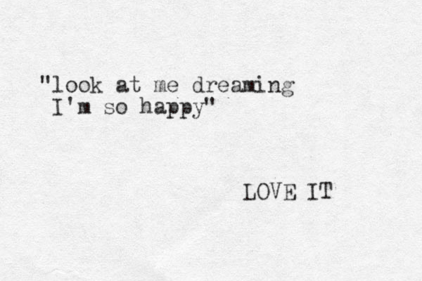 "look at me dreaming I'm so happy" LOVE IT