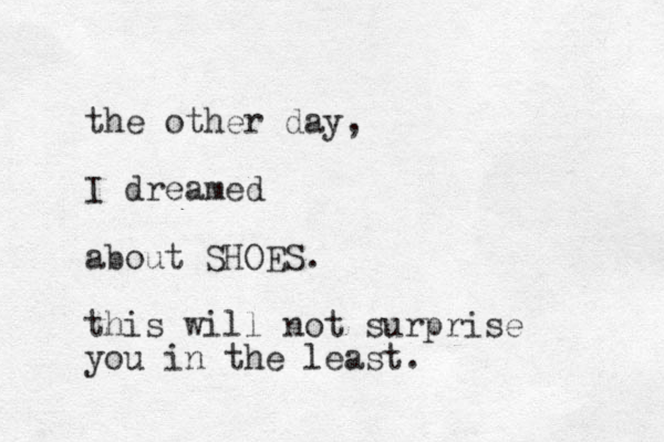 the other day, I dreamed about SHOES. this will not surprise you in the least.
