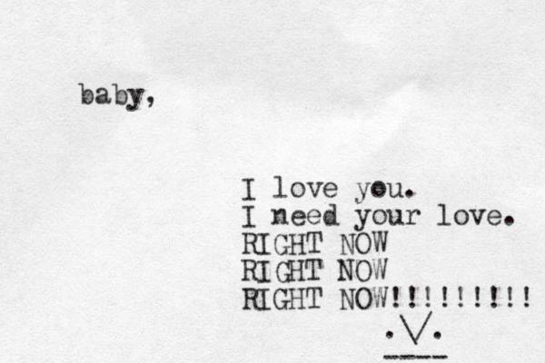baby, I love you. I need your love. RIGHT NOW RIGHT NOW RIGHT NOW!!!!!!!!! .\/. ---- 