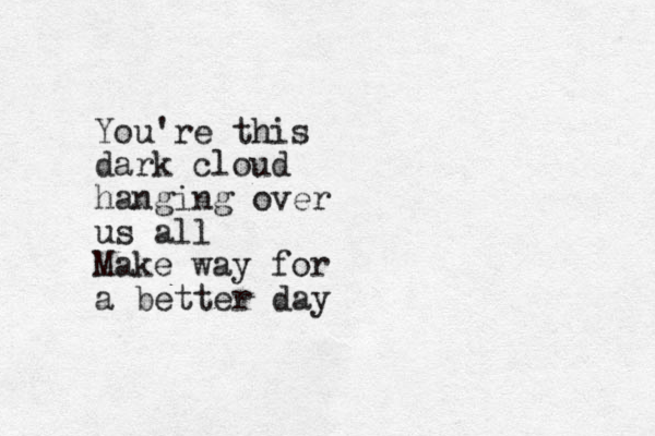 You're this dark cloud hanging over us all Make way for a better day 