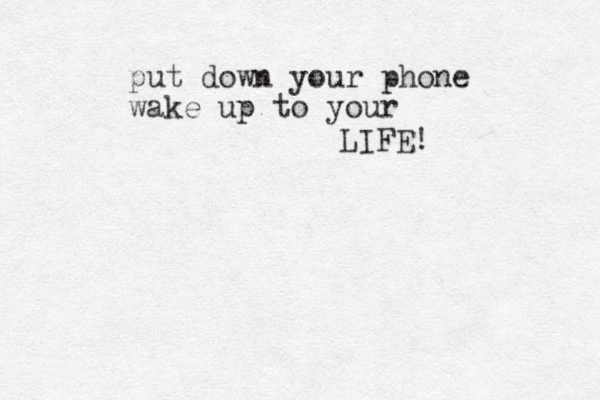 put down your phone wake up to your LIFE!