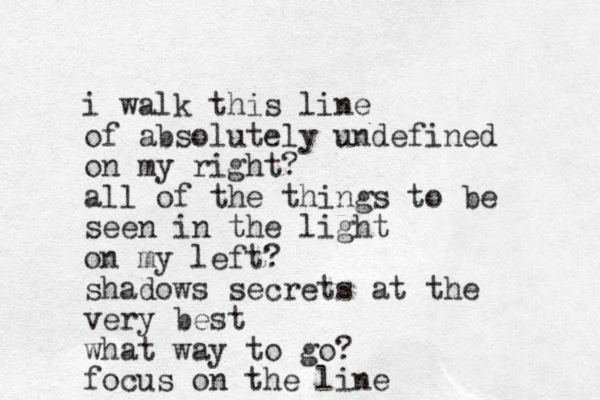 i walk this line of absolutely undefined on my right? all of the things to be seen in the light on my left? shadows secrets at the very best what way to go? focus on the line