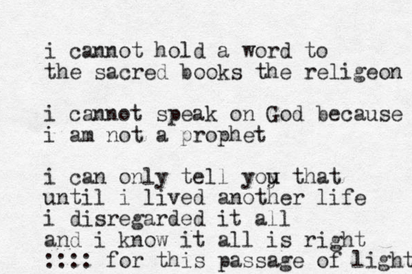 i cannot hold a word to the sacred books the religeon i cannot speak on God because i am not a prophet i can only tell yoy u u that until i lived another life i disregarded it all and i know it all is right :::: for this passage of light 