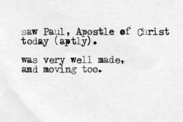 saw Paul, Apostle of Christ today (aptly). was very well made, and moving too.
