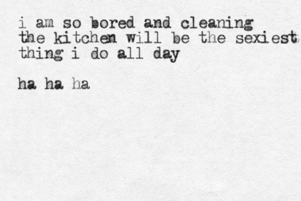 i am so bored and cleaning the kitchen will be the sexiest thing i do all day ha ha ha 