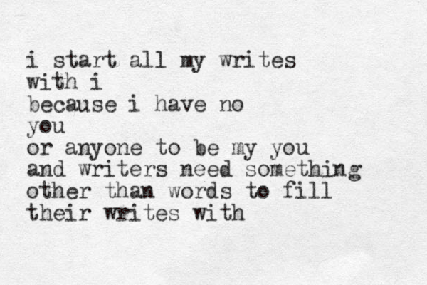 i start all my writes with i because i have no you or anyone to be my you and writers need something other than words to fill their writes with