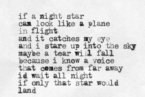 if a night star can look like a plane in flight and it catches my eye and i stare up into the sky maybe a tear will fall because i know a voice that comes from far away id wait all night if only that star would land