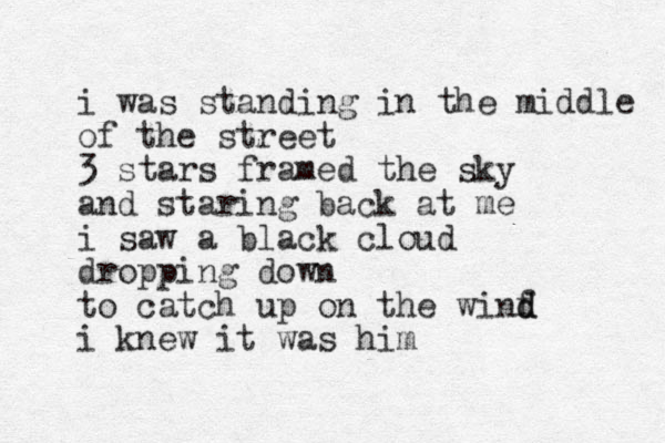 i was standing in the middle of the street 3 stars framed the sky and staring back at me i saw a black cloud dropping down to catch up on the winf d d i knew it was him