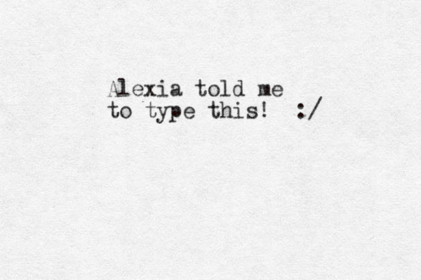 Alexia told me to type this! : /