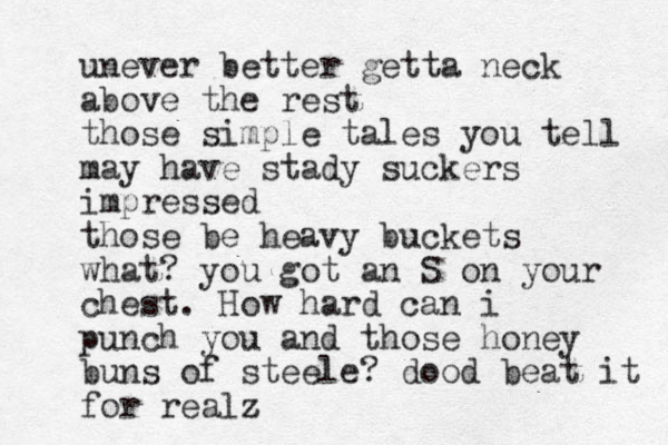 unever better getta neck above the rest those simple tales you tell may have stady suckers impressed those be heavy buckets what? you got an S on your chest. How hard can i punch you and those honey buns of steele? dood beat it for realz z