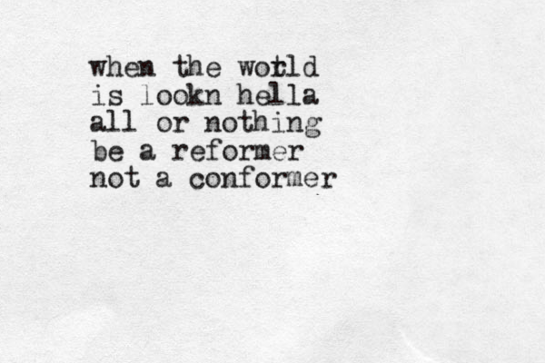 when the wot rld is lookn hella all or nothing be a reformer not a conformer