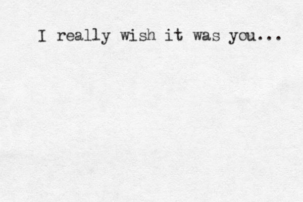 I really wish it was you... 