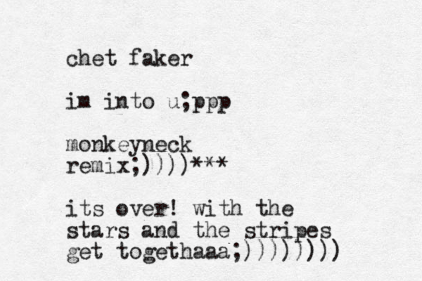 chet faker im into u;ppp monkeyneck remix;))))*** its over! with the stars and the stripes get togethaaa;))))))))