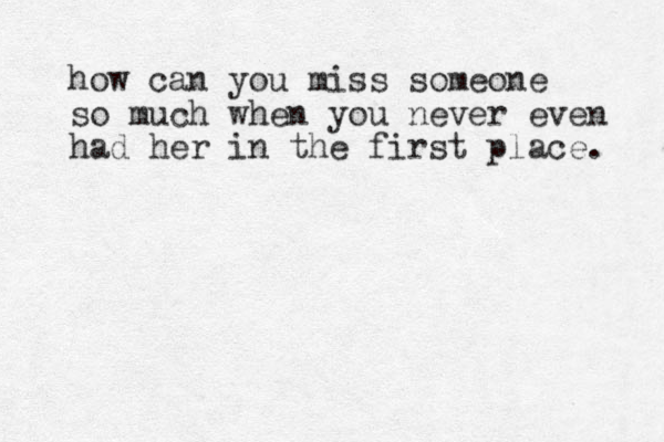 how can you miss someone so much when you never even had her in the first place. 