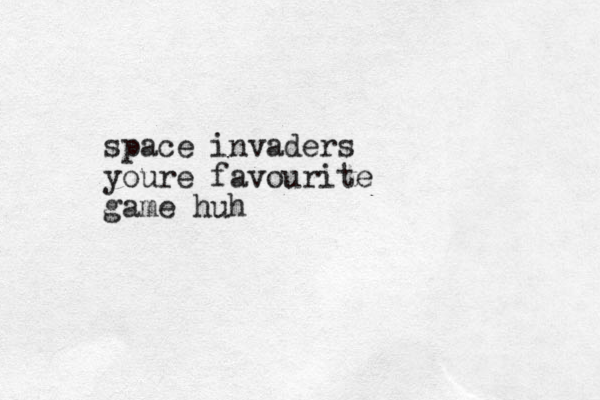 space invaders youre favourite game huh