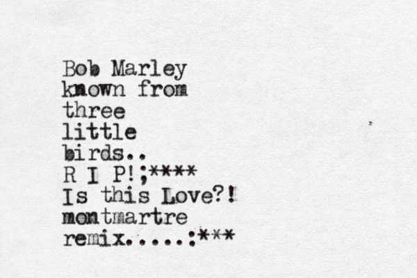 Bob Marley known from three little birds.. R I P!;**** Is this Love?! montmartre remix.....:***