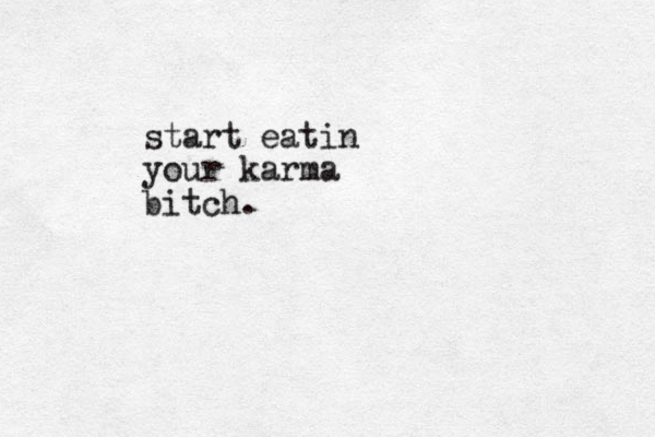 start eatin your karma bitch.