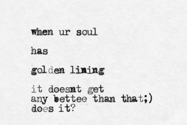 when ur soul has golden lining it doesnt get any bettee than that;) does it?