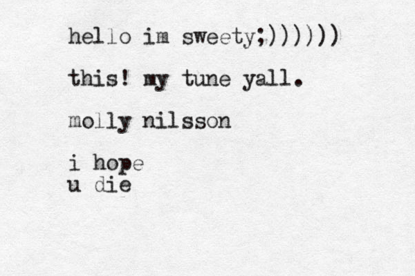 hello im sweety;)))))) this! my tune yall. molly nilsson i hope u die 