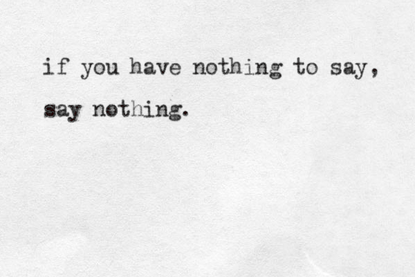 if you have nothing to say, say nothing.