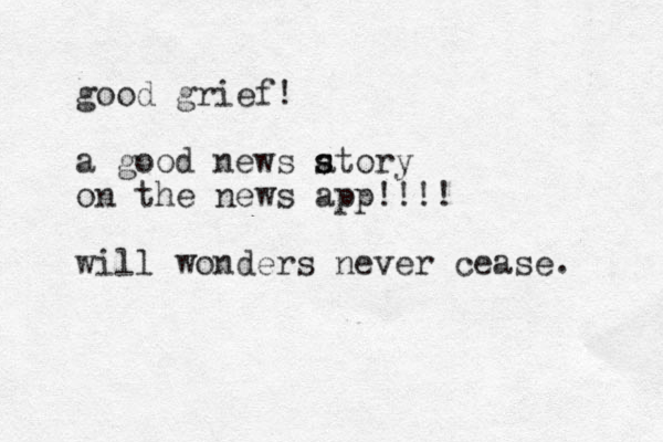 good grief! a good news atory s s on the news app!!!! will wonders never cease. 