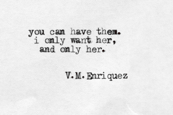 you can have them e . i only want her, and only her. V.M.E Enriquez u 