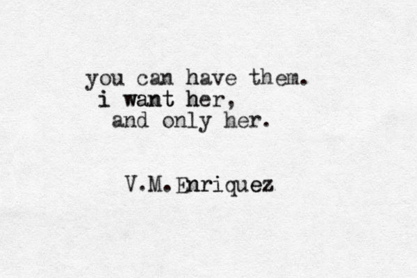you can have h them. i want her i want h , and only her. V.M.Enriquez nri ez 