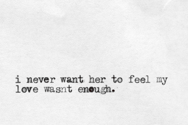 i never want her to feel my love wasnt enough. 