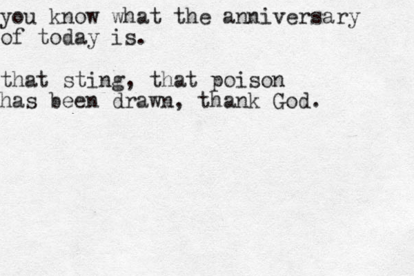 you know what the anniversary of today is. that sting, that poison has been drawn, thank God. 