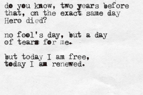 do you know, two years before that, on the exact same day Hero died? no fool's day, but a day of tears for me. but today I am free, today I am renewed.