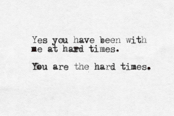 Yes you have been with me at hard times. You are the hard times. 