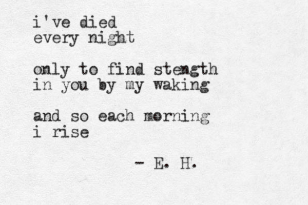 i've died every night only to find stength in you by my waking and so each morning i rise - E. H.